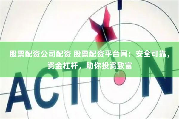 股票配资公司配资 股票配资平台网：安全可靠，资金杠杆，助你投资致富