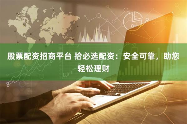 股票配资招商平台 拾必选配资：安全可靠，助您轻松理财