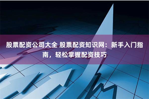 股票配资公司大全 股票配资知识网：新手入门指南，轻松掌握配资技巧