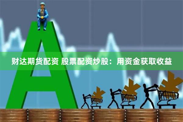 财达期货配资 股票配资炒股：用资金获取收益